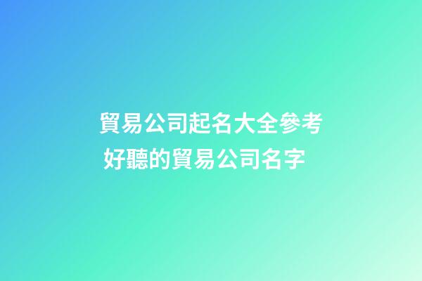 貿易公司起名大全參考 好聽的貿易公司名字-第1張-公司起名-玄機派